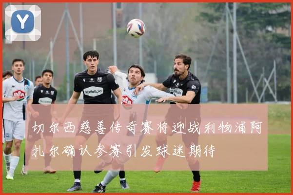 切尔西慈善传奇赛将迎战利物浦阿扎尔确认参赛引发球迷期待