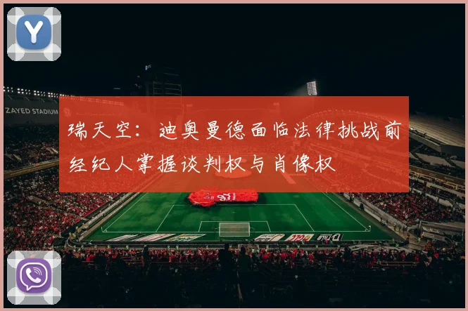 瑞天空:迪奥曼德面临法律挑战前经纪人掌握谈判权与肖像权