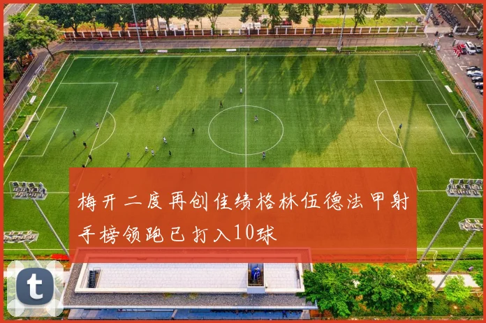 梅开二度再创佳绩格林伍德法甲射手榜领跑已打入10球