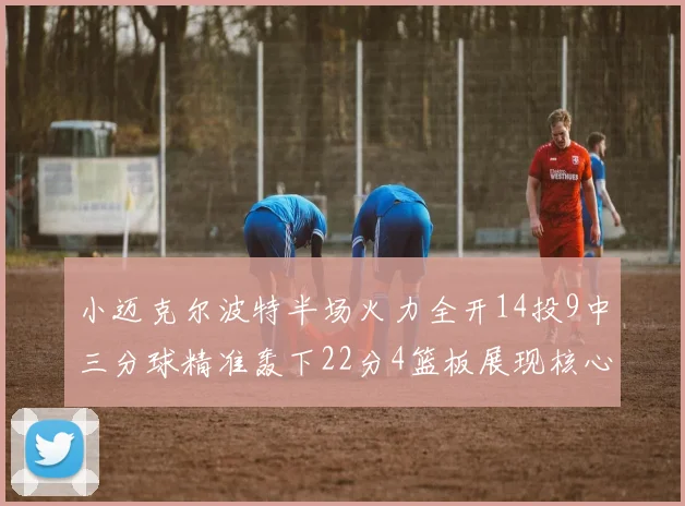 小迈克尔波特半场火力全开14投9中三分球精准轰下22分4篮板展现核心实力