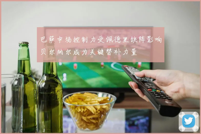 巴萨中场控制力受佩德里缺阵影响贝尔纳尔成为关键替补力量