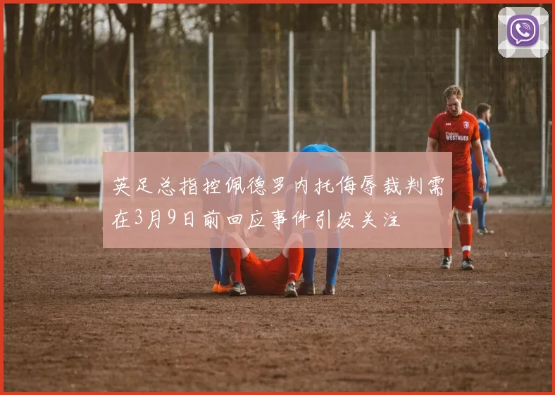 英足总指控佩德罗内托侮辱裁判需在3月9日前回应事件引发关注