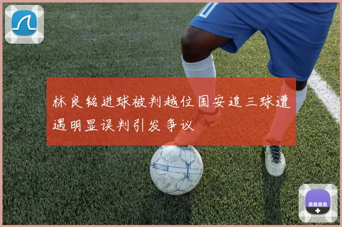 林良铭进球被判越位国安追三球遭遇明显误判引发争议