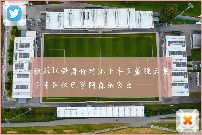 欧冠16强身价对比上半区豪强云集下半区仅巴萨阿森纳突出