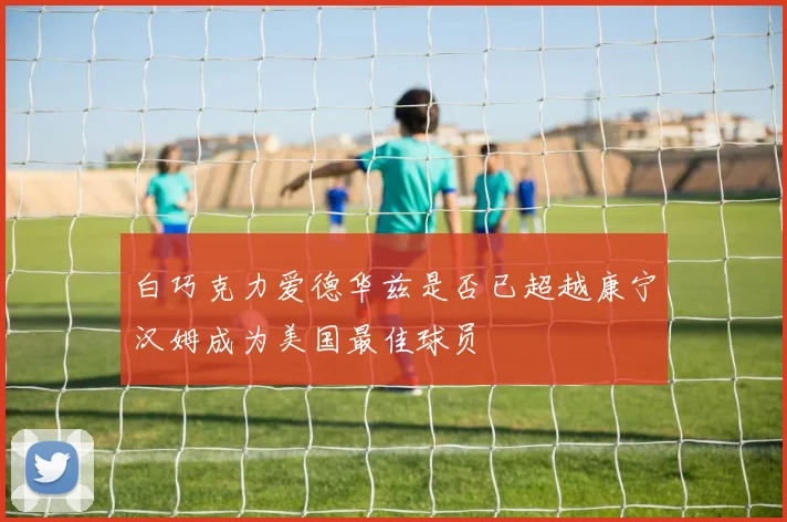 白巧克力爱德华兹是否已超越康宁汉姆成为美国最佳球员