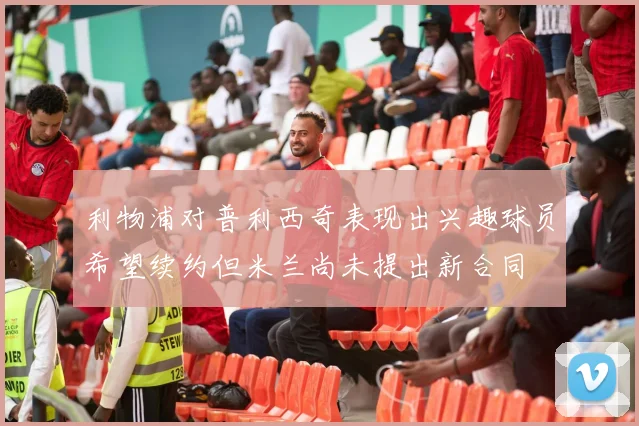 利物浦对普利西奇表现出兴趣球员希望续约但米兰尚未提出新合同