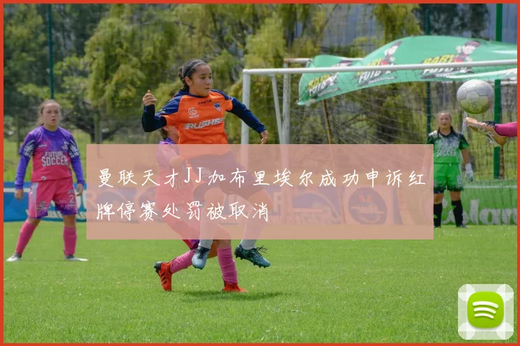 曼联天才JJ加布里埃尔成功申诉红牌停赛处罚被取消