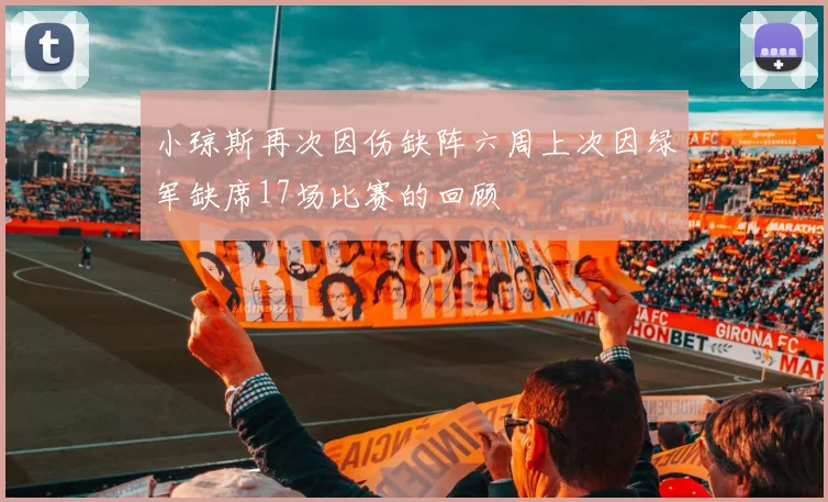 小琼斯再次因伤缺阵六周上次因绿军缺席17场比赛的回顾
