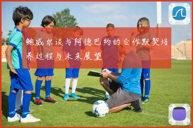 鲍威尔谈与阿德巴约的合作默契培养过程与未来展望