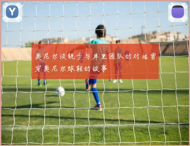 奥尼尔谈锐步与库里团队的对话曾穿奥尼尔球鞋的故事