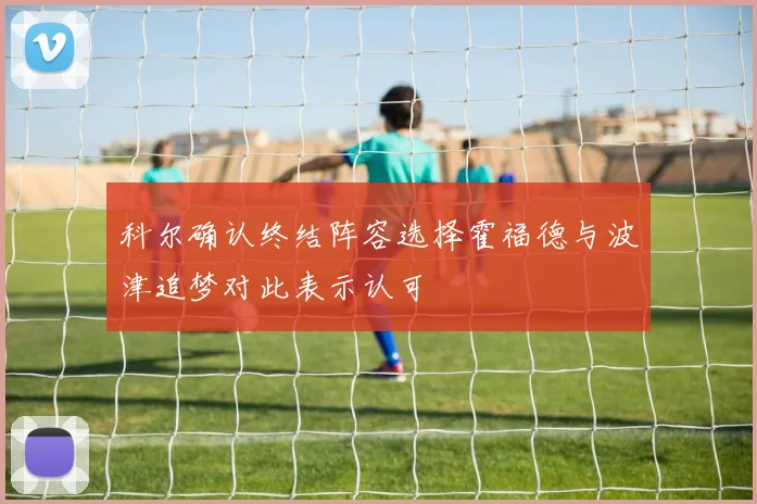 科尔确认终结阵容选择霍福德与波津追梦对此表示认可