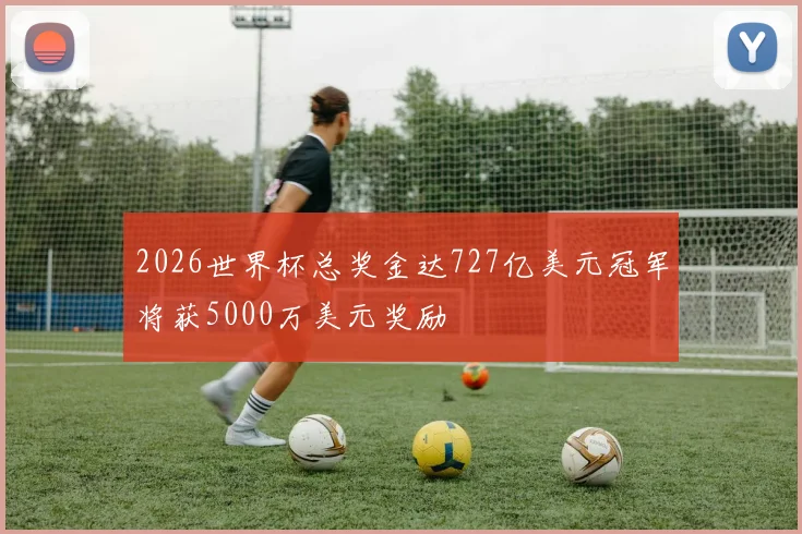 2026世界杯总奖金达727亿美元冠军将获5000万美元奖励