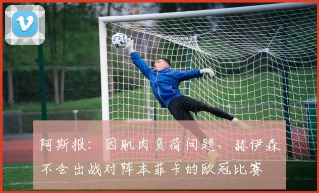 阿斯报：因肌肉负荷问题，赫伊森不会出战对阵本菲卡的欧冠比赛