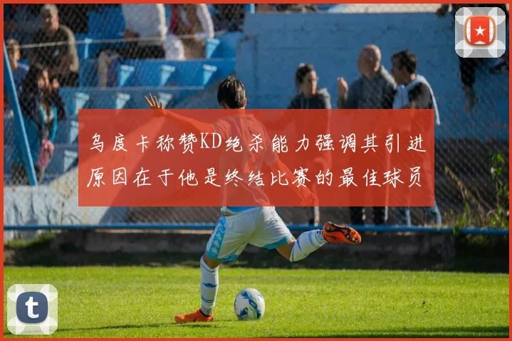 乌度卡称赞KD绝杀能力强调其引进原因在于他是终结比赛的最佳球员