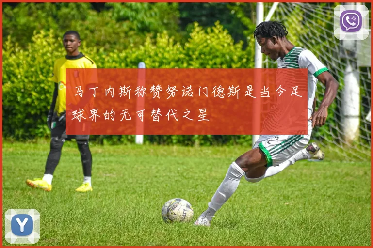 马丁内斯称赞努诺门德斯是当今足球界的无可替代之星
