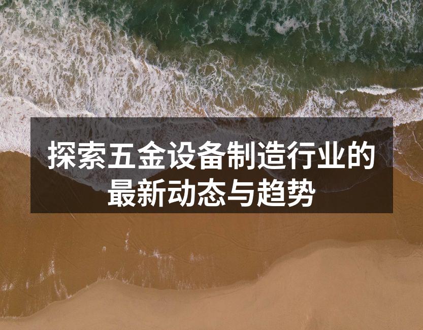 探索五金设备制造行业的最新动态与趋势