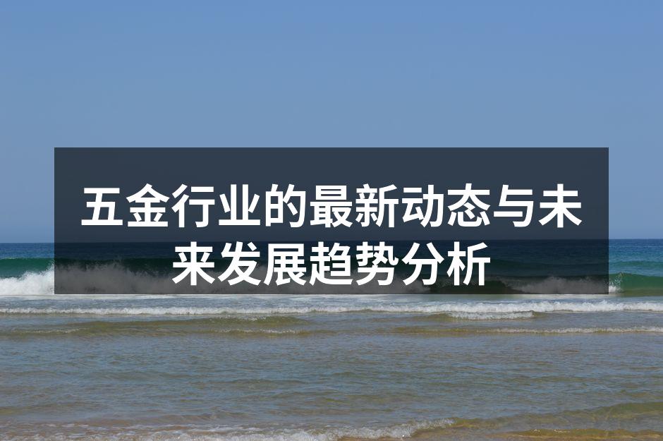 五金行业的最新动态与未来发展趋势分析