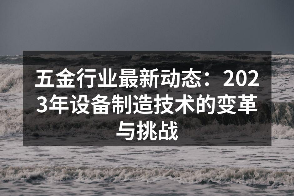 五金行业最新动态：2023年设备制造技术的变革与挑战